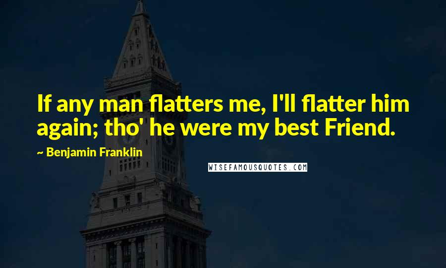 Benjamin Franklin Quotes: If any man flatters me, I'll flatter him again; tho' he were my best Friend.