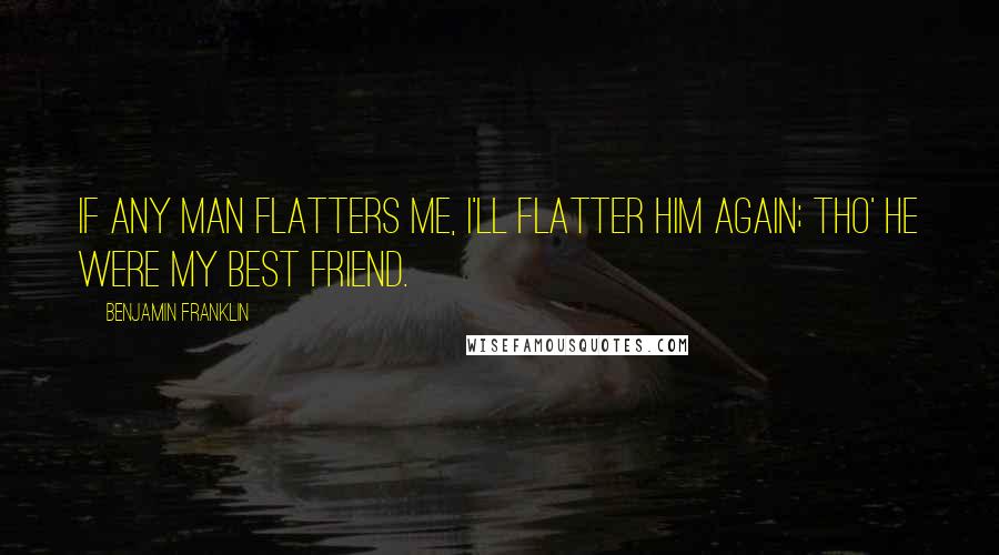 Benjamin Franklin Quotes: If any man flatters me, I'll flatter him again; tho' he were my best Friend.