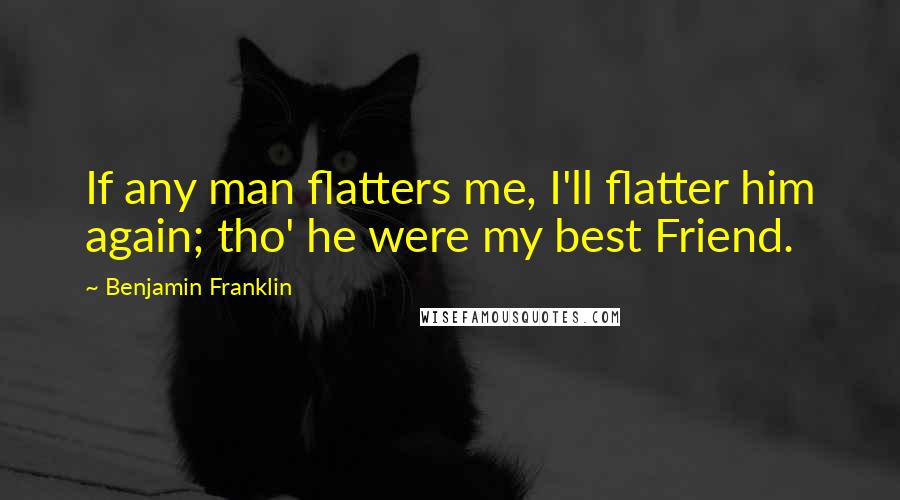 Benjamin Franklin Quotes: If any man flatters me, I'll flatter him again; tho' he were my best Friend.