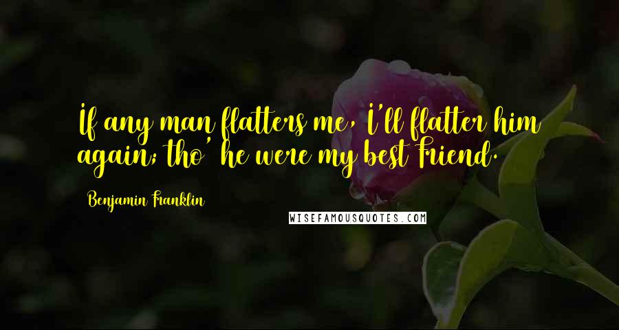 Benjamin Franklin Quotes: If any man flatters me, I'll flatter him again; tho' he were my best Friend.