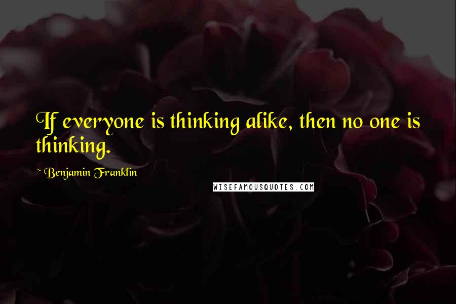 Benjamin Franklin Quotes: If everyone is thinking alike, then no one is thinking.