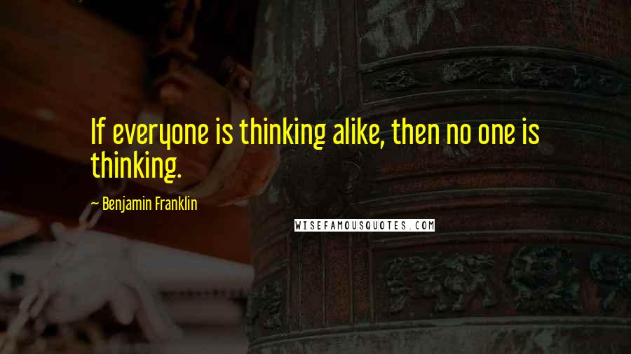 Benjamin Franklin Quotes: If everyone is thinking alike, then no one is thinking.