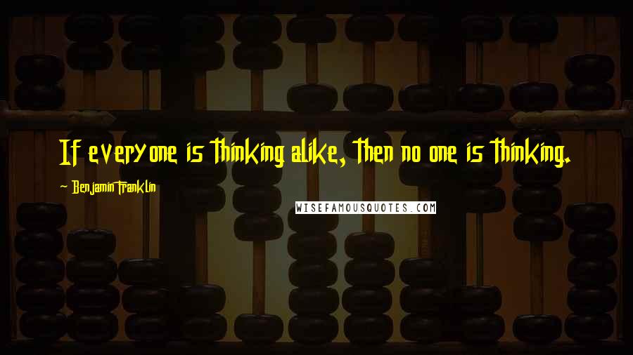 Benjamin Franklin Quotes: If everyone is thinking alike, then no one is thinking.