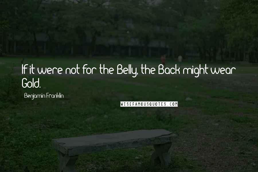 Benjamin Franklin Quotes: If it were not for the Belly, the Back might wear Gold.