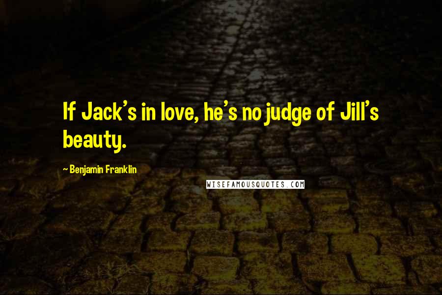 Benjamin Franklin Quotes: If Jack's in love, he's no judge of Jill's beauty.