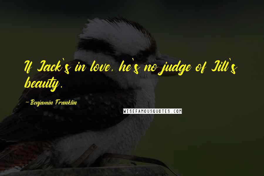 Benjamin Franklin Quotes: If Jack's in love, he's no judge of Jill's beauty.
