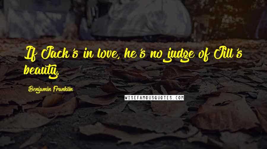 Benjamin Franklin Quotes: If Jack's in love, he's no judge of Jill's beauty.