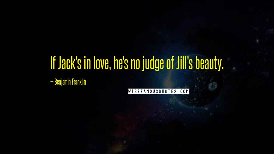 Benjamin Franklin Quotes: If Jack's in love, he's no judge of Jill's beauty.