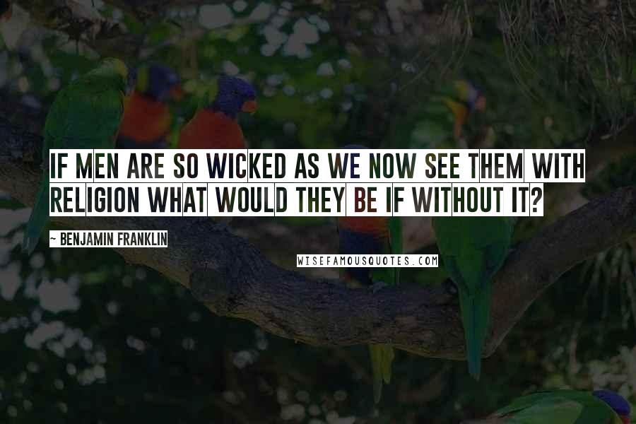 Benjamin Franklin Quotes: If Men are so wicked as we now see them with Religion what would they be if without it?