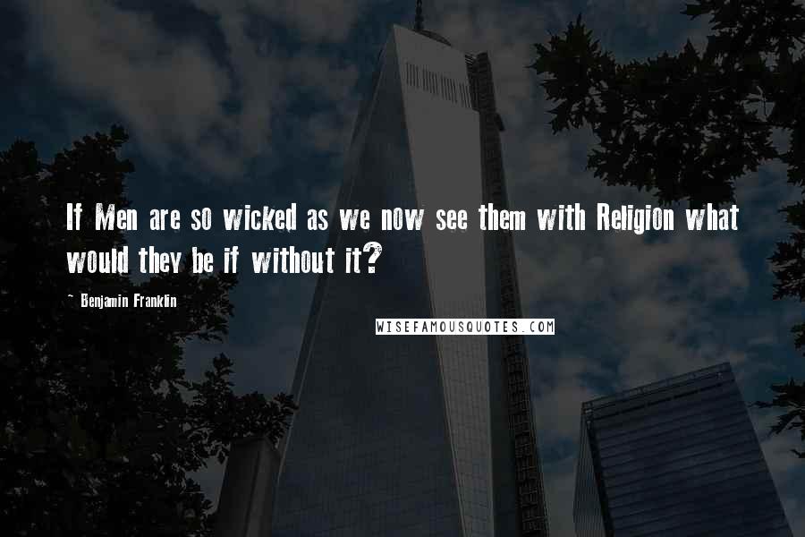 Benjamin Franklin Quotes: If Men are so wicked as we now see them with Religion what would they be if without it?