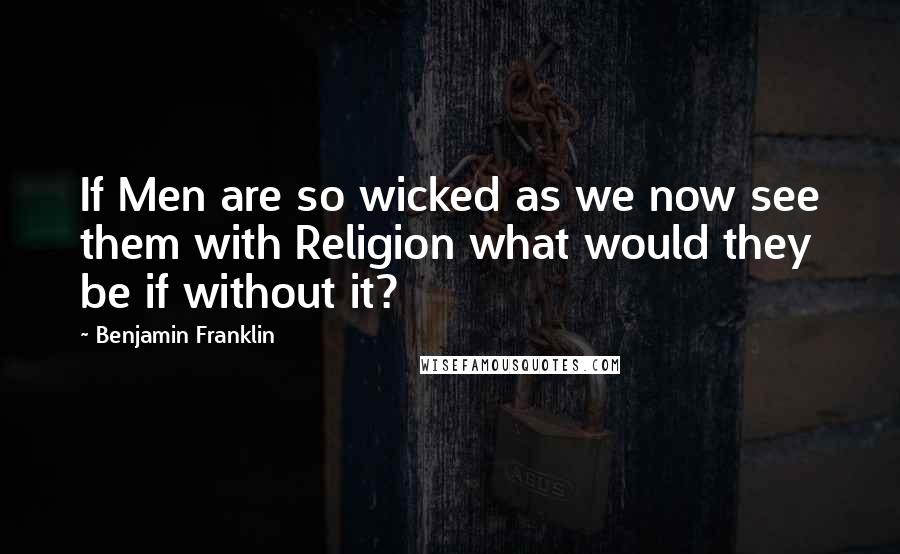 Benjamin Franklin Quotes: If Men are so wicked as we now see them with Religion what would they be if without it?