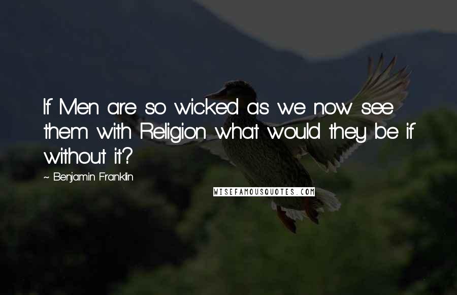 Benjamin Franklin Quotes: If Men are so wicked as we now see them with Religion what would they be if without it?