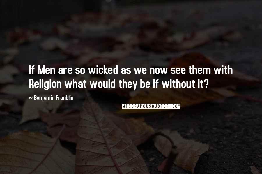 Benjamin Franklin Quotes: If Men are so wicked as we now see them with Religion what would they be if without it?