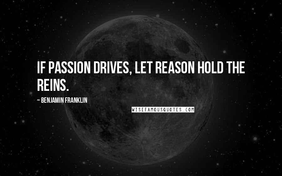 Benjamin Franklin Quotes: If Passion drives, let Reason hold the Reins.