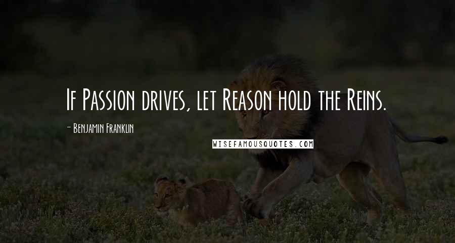 Benjamin Franklin Quotes: If Passion drives, let Reason hold the Reins.