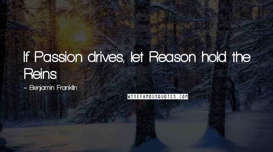 Benjamin Franklin Quotes: If Passion drives, let Reason hold the Reins.