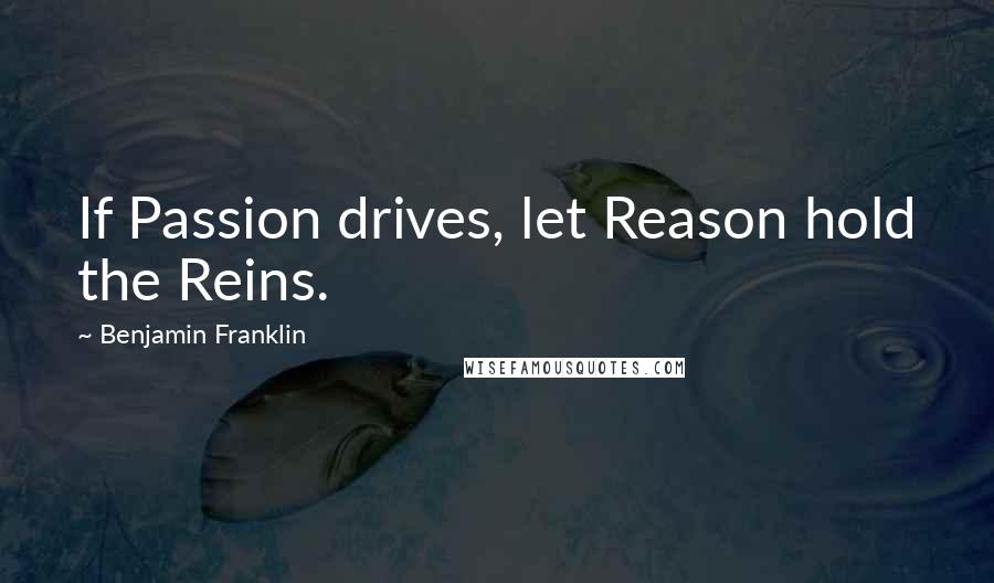 Benjamin Franklin Quotes: If Passion drives, let Reason hold the Reins.