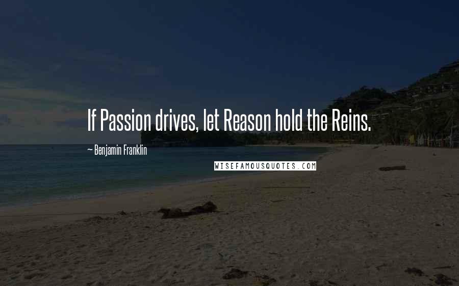 Benjamin Franklin Quotes: If Passion drives, let Reason hold the Reins.