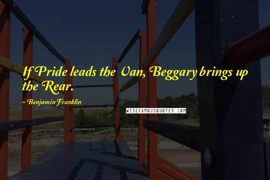 Benjamin Franklin Quotes: If Pride leads the Van, Beggary brings up the Rear.