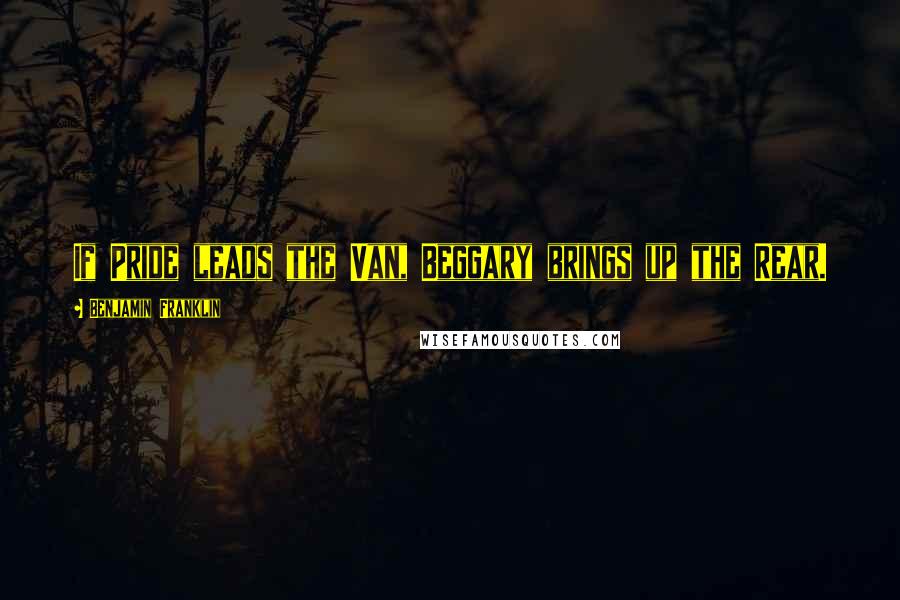 Benjamin Franklin Quotes: If Pride leads the Van, Beggary brings up the Rear.