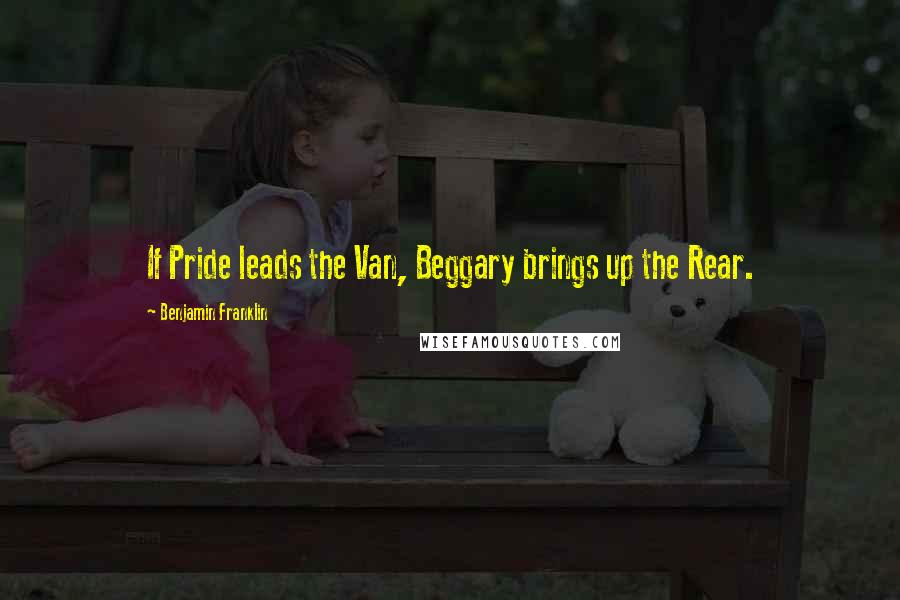 Benjamin Franklin Quotes: If Pride leads the Van, Beggary brings up the Rear.