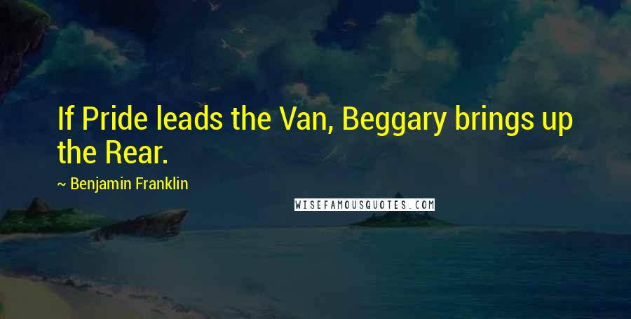 Benjamin Franklin Quotes: If Pride leads the Van, Beggary brings up the Rear.