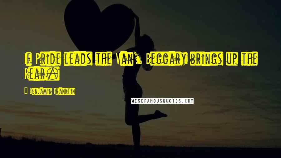 Benjamin Franklin Quotes: If Pride leads the Van, Beggary brings up the Rear.