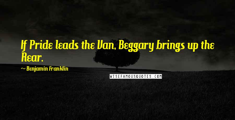 Benjamin Franklin Quotes: If Pride leads the Van, Beggary brings up the Rear.