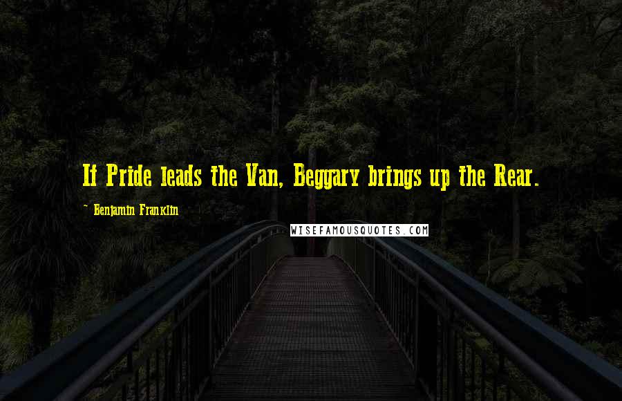 Benjamin Franklin Quotes: If Pride leads the Van, Beggary brings up the Rear.