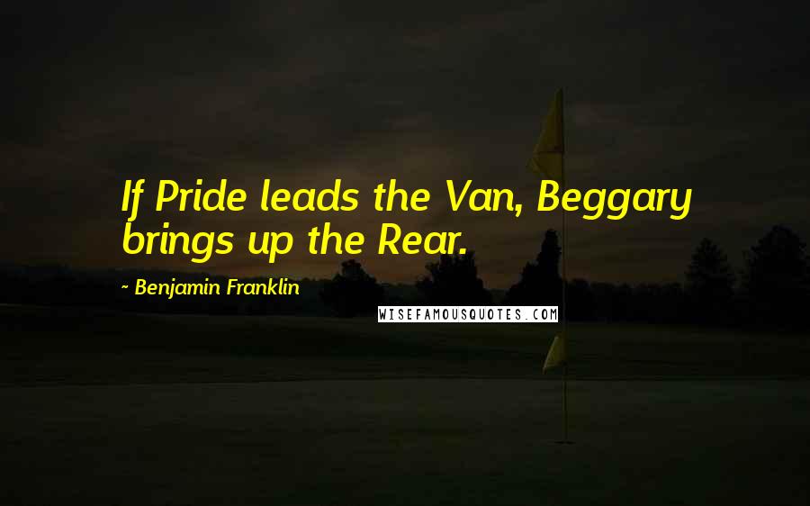 Benjamin Franklin Quotes: If Pride leads the Van, Beggary brings up the Rear.