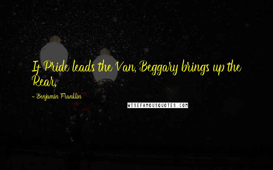 Benjamin Franklin Quotes: If Pride leads the Van, Beggary brings up the Rear.