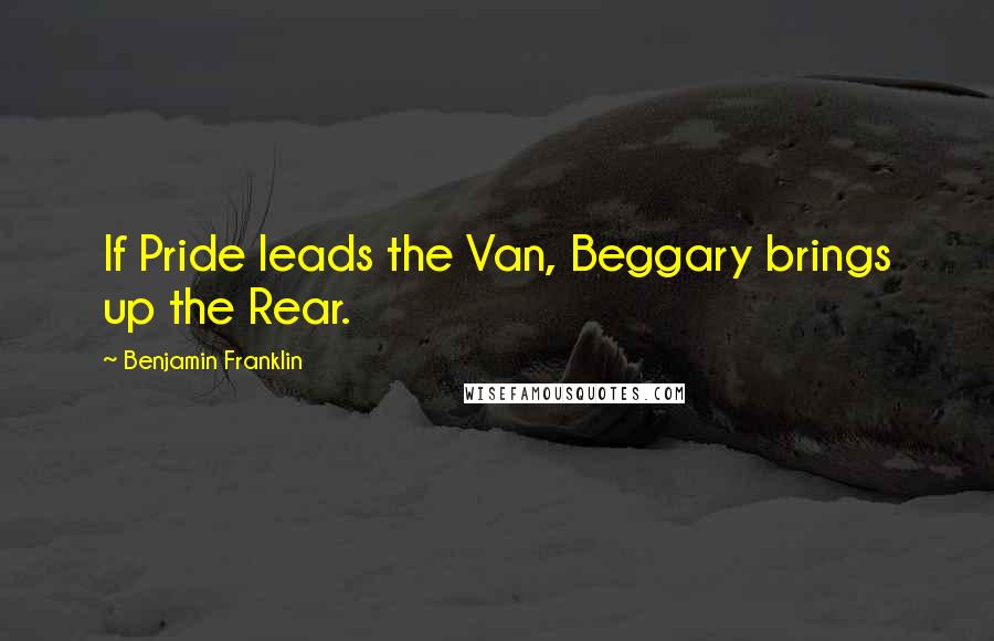 Benjamin Franklin Quotes: If Pride leads the Van, Beggary brings up the Rear.