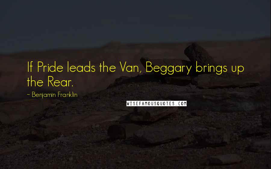 Benjamin Franklin Quotes: If Pride leads the Van, Beggary brings up the Rear.