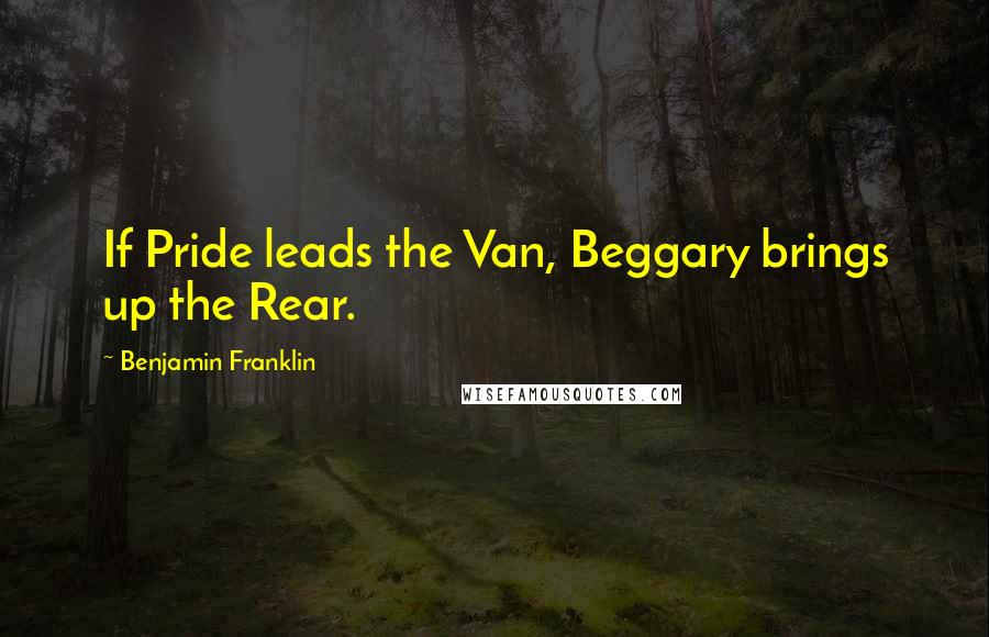 Benjamin Franklin Quotes: If Pride leads the Van, Beggary brings up the Rear.