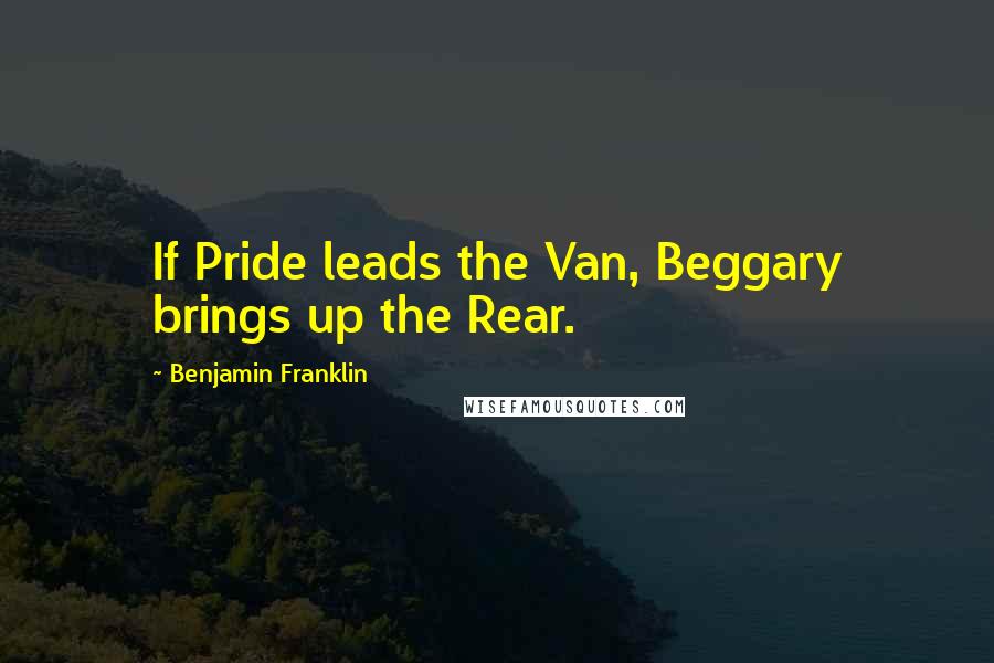 Benjamin Franklin Quotes: If Pride leads the Van, Beggary brings up the Rear.