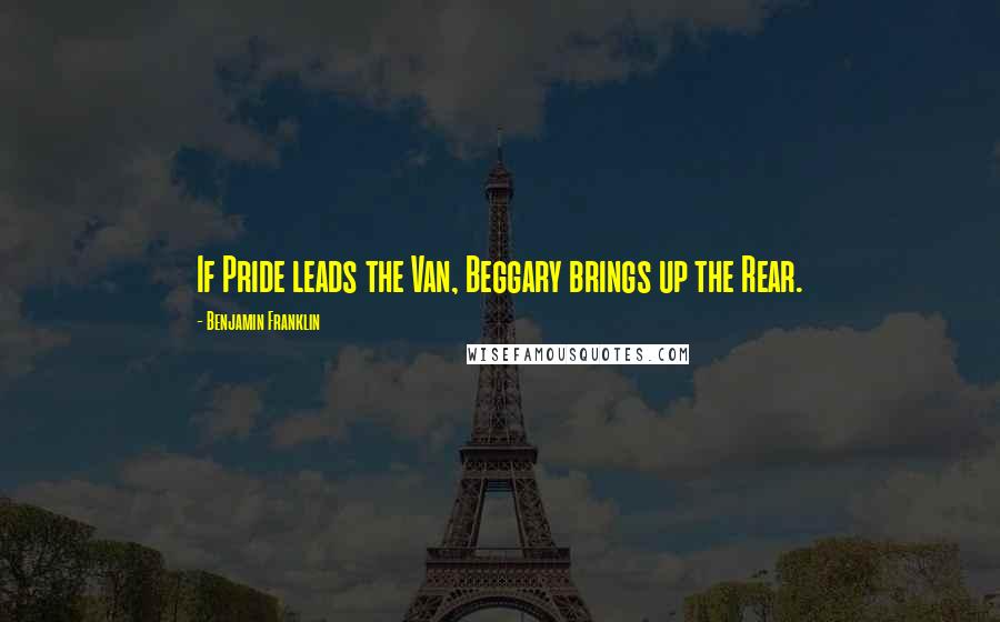 Benjamin Franklin Quotes: If Pride leads the Van, Beggary brings up the Rear.