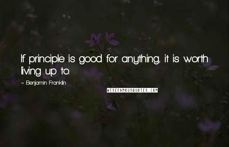 Benjamin Franklin Quotes: If principle is good for anything, it is worth living up to.