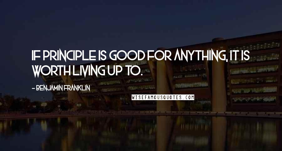 Benjamin Franklin Quotes: If principle is good for anything, it is worth living up to.