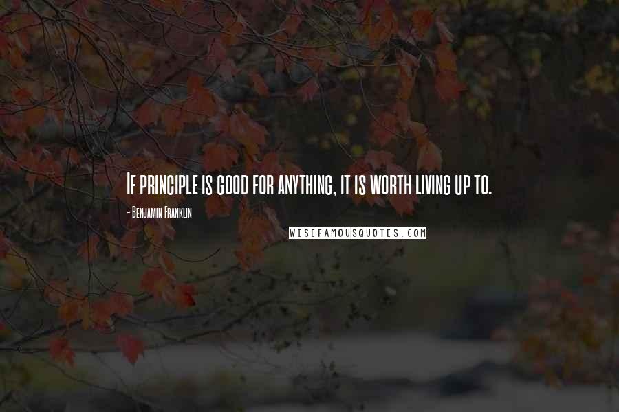 Benjamin Franklin Quotes: If principle is good for anything, it is worth living up to.