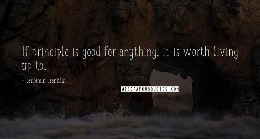 Benjamin Franklin Quotes: If principle is good for anything, it is worth living up to.