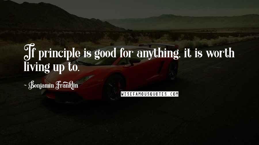 Benjamin Franklin Quotes: If principle is good for anything, it is worth living up to.