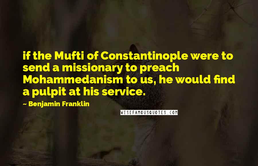 Benjamin Franklin Quotes: if the Mufti of Constantinople were to send a missionary to preach Mohammedanism to us, he would find a pulpit at his service.