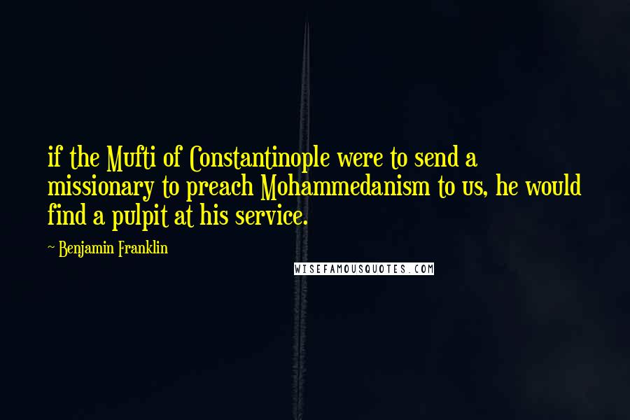 Benjamin Franklin Quotes: if the Mufti of Constantinople were to send a missionary to preach Mohammedanism to us, he would find a pulpit at his service.