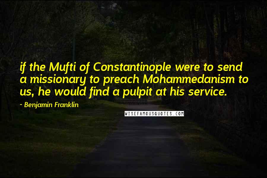 Benjamin Franklin Quotes: if the Mufti of Constantinople were to send a missionary to preach Mohammedanism to us, he would find a pulpit at his service.