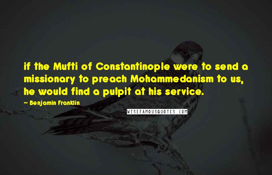 Benjamin Franklin Quotes: if the Mufti of Constantinople were to send a missionary to preach Mohammedanism to us, he would find a pulpit at his service.