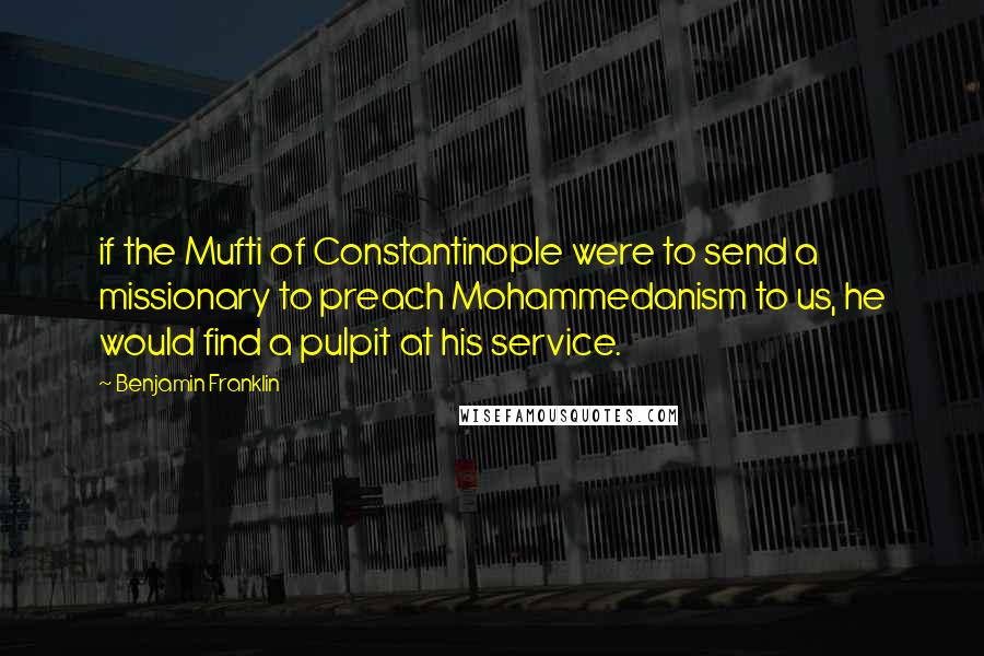 Benjamin Franklin Quotes: if the Mufti of Constantinople were to send a missionary to preach Mohammedanism to us, he would find a pulpit at his service.