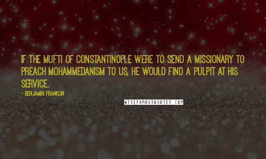 Benjamin Franklin Quotes: if the Mufti of Constantinople were to send a missionary to preach Mohammedanism to us, he would find a pulpit at his service.