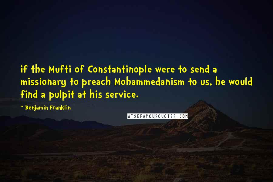 Benjamin Franklin Quotes: if the Mufti of Constantinople were to send a missionary to preach Mohammedanism to us, he would find a pulpit at his service.