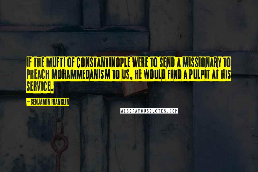 Benjamin Franklin Quotes: if the Mufti of Constantinople were to send a missionary to preach Mohammedanism to us, he would find a pulpit at his service.