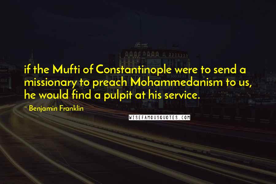 Benjamin Franklin Quotes: if the Mufti of Constantinople were to send a missionary to preach Mohammedanism to us, he would find a pulpit at his service.